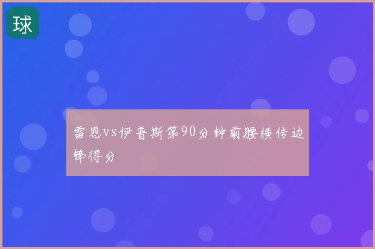 雷恩vs伊普斯第90分钟前腰横传边锋得分