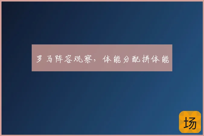 罗马阵容观察，体能分配拼体能