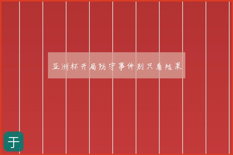 亚洲杯开局防守事件别只看结果