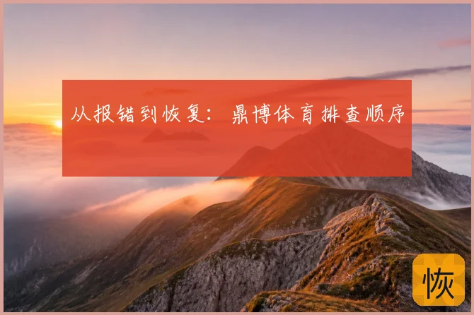 从报错到恢复：鼎博体育排查顺序