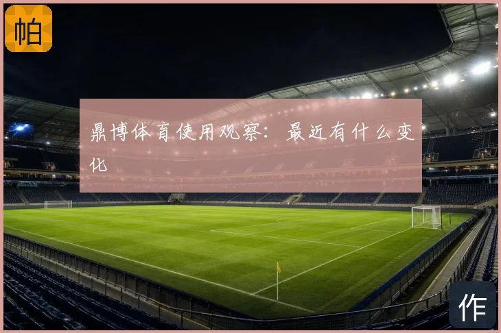 鼎博体育使用观察：最近有什么变化
